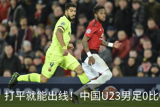 打平就能出线！中国U23男足0比0阿联酋，小组第一